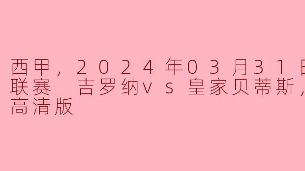 西甲激战：吉罗纳对决皇家贝蒂斯，赛场精彩回顾